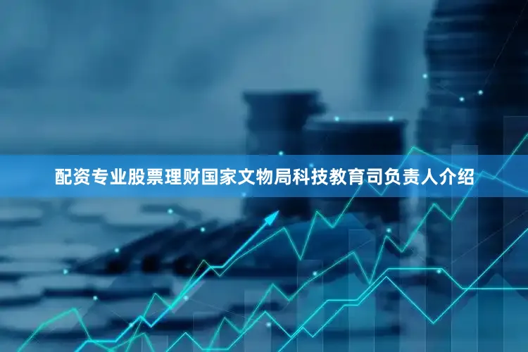 配资专业股票理财国家文物局科技教育司负责人介绍