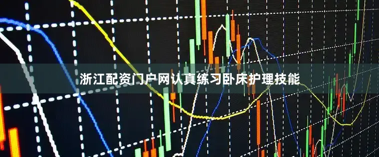 浙江配资门户网认真练习卧床护理技能