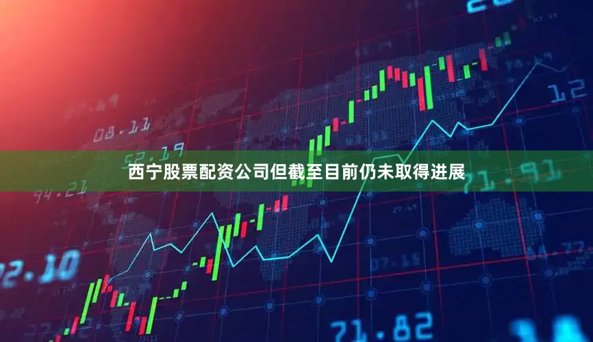 西宁股票配资公司但截至目前仍未取得进展
