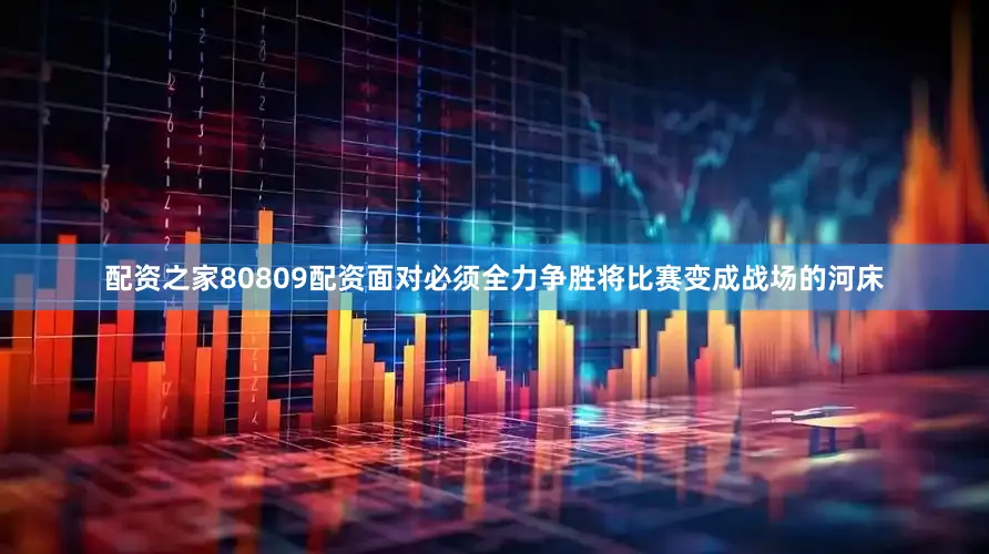 配资之家80809配资面对必须全力争胜将比赛变成战场的河床
