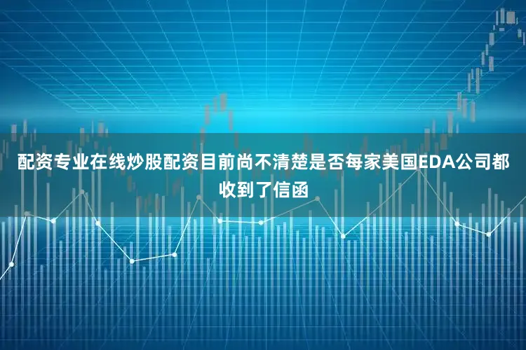 配资专业在线炒股配资目前尚不清楚是否每家美国EDA公司都收到了信函