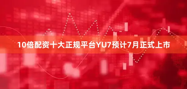 10倍配资十大正规平台YU7预计7月正式上市