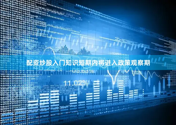 配资炒股入门知识短期内将进入政策观察期