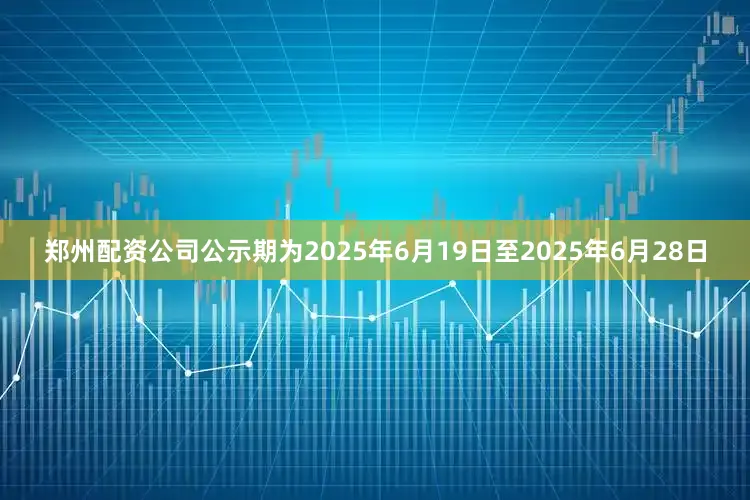 郑州配资公司公示期为2025年6月19日至2025年6月28日