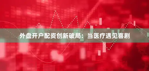 外盘开户配资创新破局：当医疗遇见喜剧