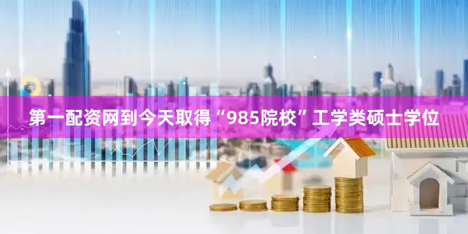 第一配资网到今天取得“985院校”工学类硕士学位