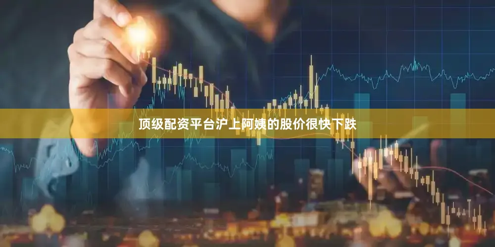 顶级配资平台沪上阿姨的股价很快下跌
