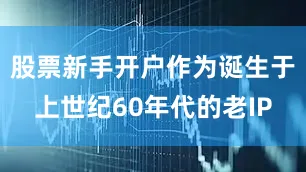 股票新手开户作为诞生于上世纪60年代的老IP