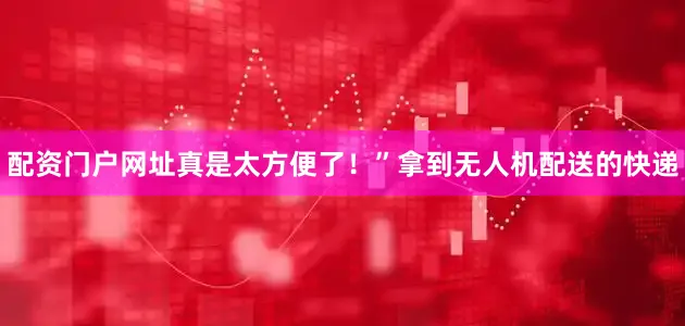 配资门户网址真是太方便了！”拿到无人机配送的快递