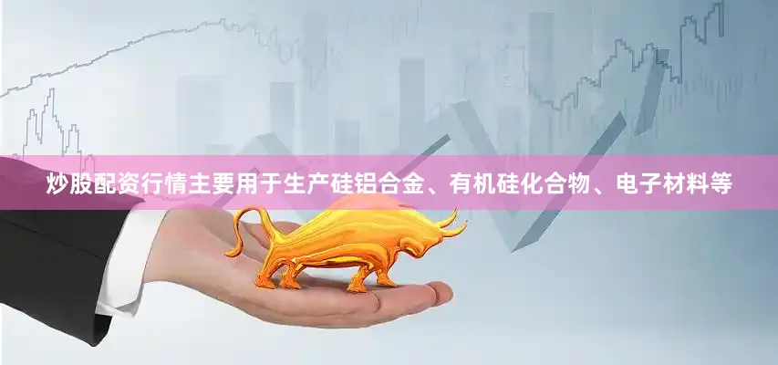 炒股配资行情主要用于生产硅铝合金、有机硅化合物、电子材料等