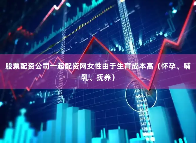 股票配资公司一起配资网女性由于生育成本高（怀孕、哺乳、抚养）