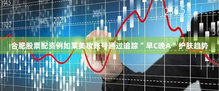 合肥股票配资例如某美妆账号通过追踪＂早C晚A＂护肤趋势