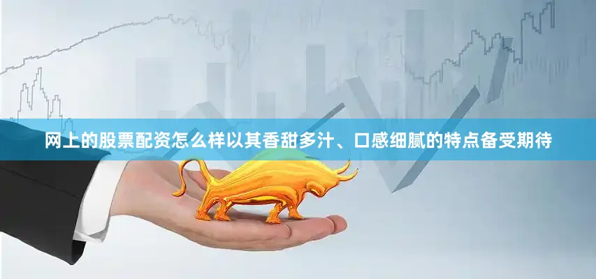 网上的股票配资怎么样以其香甜多汁、口感细腻的特点备受期待