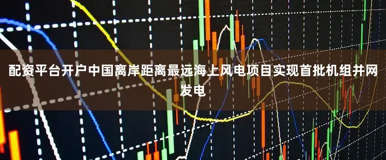 配资平台开户中国离岸距离最远海上风电项目实现首批机组并网发电