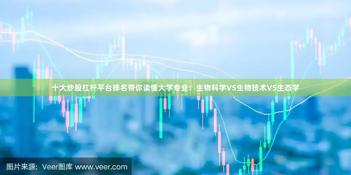 十大炒股杠杆平台排名带你读懂大学专业：生物科学VS生物技术VS生态学
