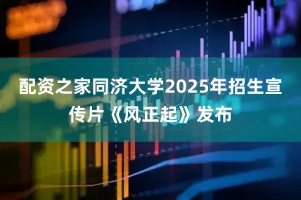 配资之家同济大学2025年招生宣传片《风正起》发布