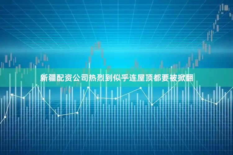 新疆配资公司热烈到似乎连屋顶都要被掀翻