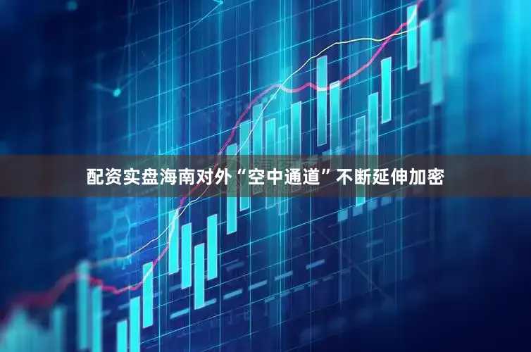 配资实盘海南对外“空中通道”不断延伸加密