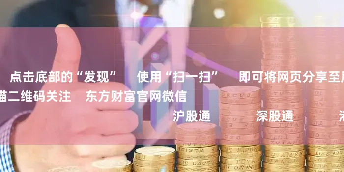 配资软件      点击底部的“发现”     使用“扫一扫”     即可将网页分享至朋友圈                            扫描二维码关注    东方财富官网微信                                                                        沪股通             深股通             港股