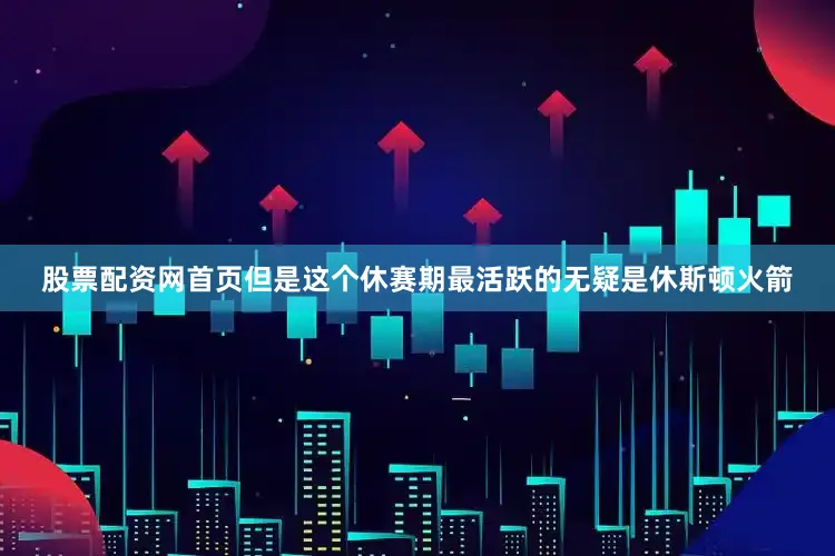 股票配资网首页但是这个休赛期最活跃的无疑是休斯顿火箭