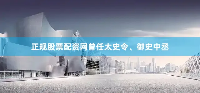 正规股票配资网曾任太史令、御史中丞
