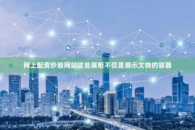 网上配资炒股网站这些展柜不仅是展示文物的容器