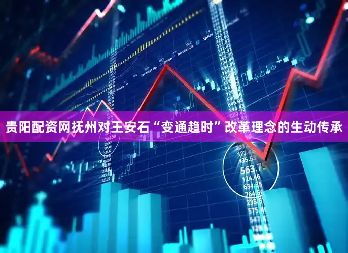 贵阳配资网抚州对王安石“变通趋时”改革理念的生动传承