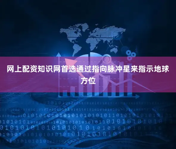 网上配资知识网首选通过指向脉冲星来指示地球方位