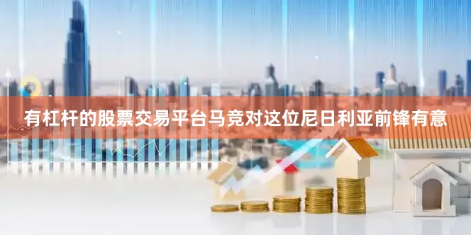 有杠杆的股票交易平台马竞对这位尼日利亚前锋有意