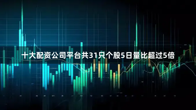 十大配资公司平台共31只个股5日量比超过5倍