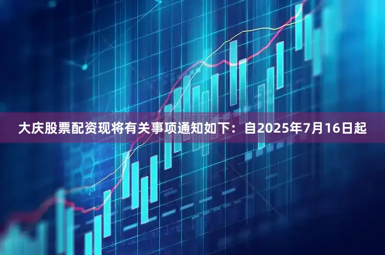 大庆股票配资现将有关事项通知如下：　　自2025年7月16日起
