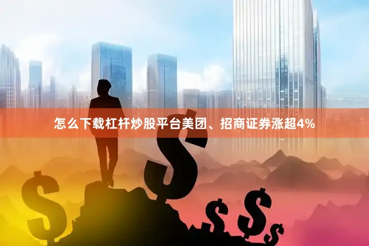 怎么下载杠杆炒股平台美团、招商证券涨超4%