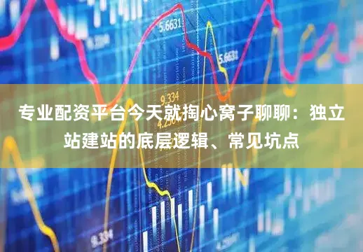 专业配资平台今天就掏心窝子聊聊：独立站建站的底层逻辑、常见坑点