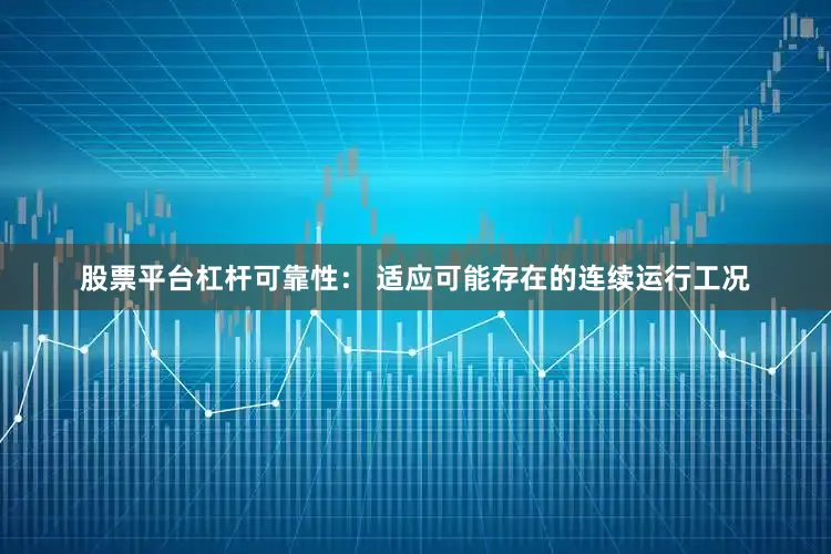 股票平台杠杆可靠性： 适应可能存在的连续运行工况