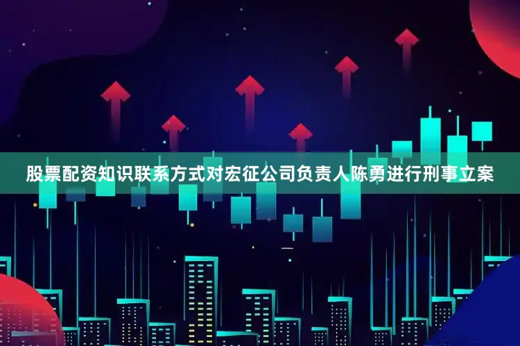 股票配资知识联系方式对宏征公司负责人陈勇进行刑事立案