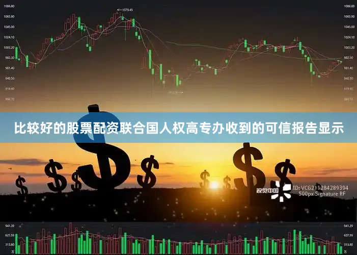 比较好的股票配资联合国人权高专办收到的可信报告显示