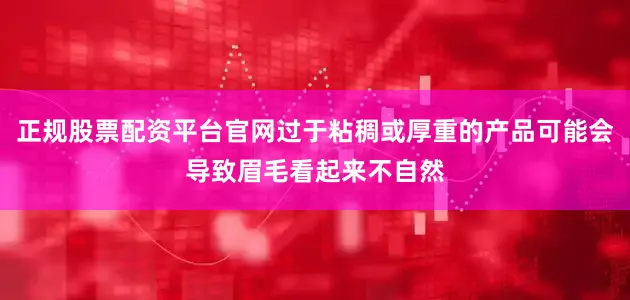 正规股票配资平台官网过于粘稠或厚重的产品可能会导致眉毛看起来不自然