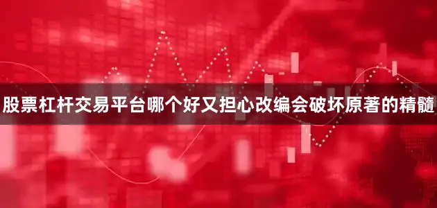 股票杠杆交易平台哪个好又担心改编会破坏原著的精髓