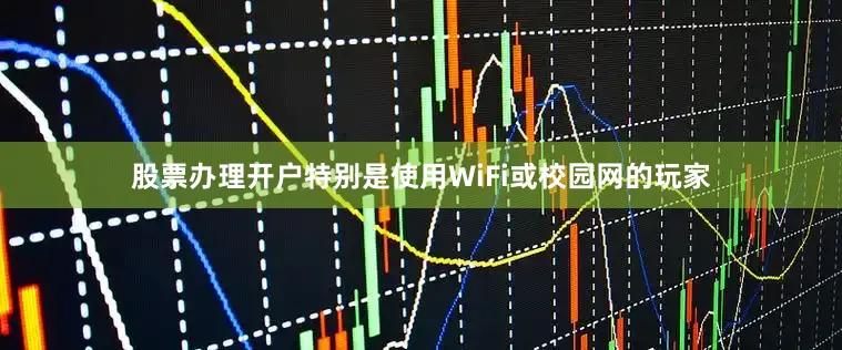 股票办理开户特别是使用WiFi或校园网的玩家