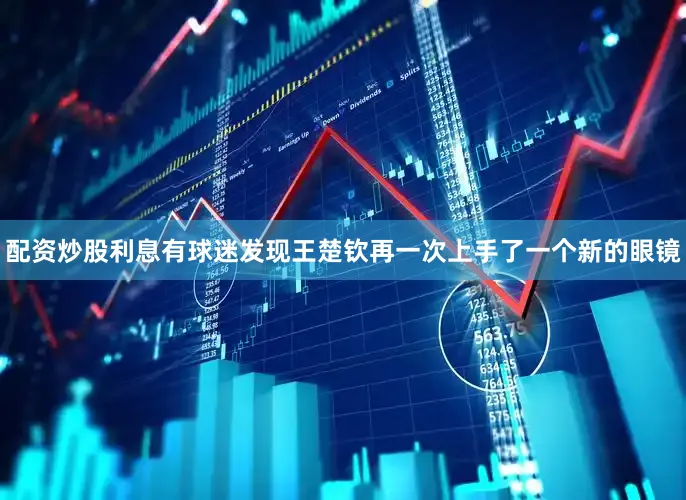 配资炒股利息有球迷发现王楚钦再一次上手了一个新的眼镜