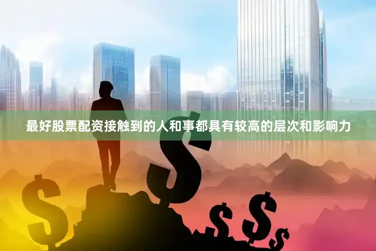 最好股票配资接触到的人和事都具有较高的层次和影响力