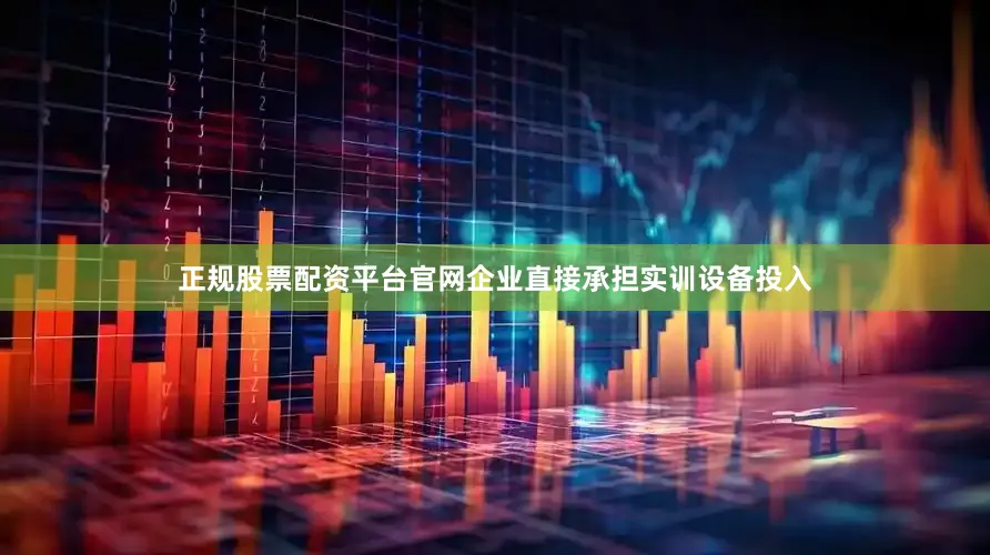 正规股票配资平台官网企业直接承担实训设备投入
