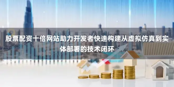 股票配资十倍网站助力开发者快速构建从虚拟仿真到实体部署的技术闭环