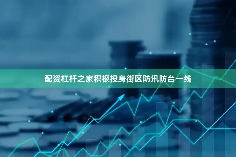 配资杠杆之家积极投身街区防汛防台一线