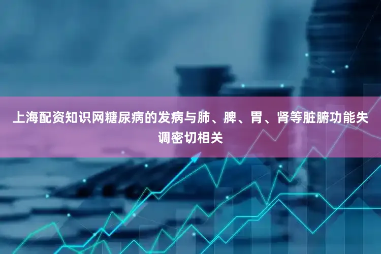 上海配资知识网糖尿病的发病与肺、脾、胃、肾等脏腑功能失调密切相关
