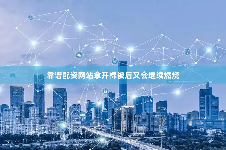靠谱配资网站拿开棉被后又会继续燃烧