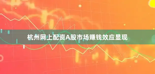 杭州网上配资A股市场赚钱效应显现
