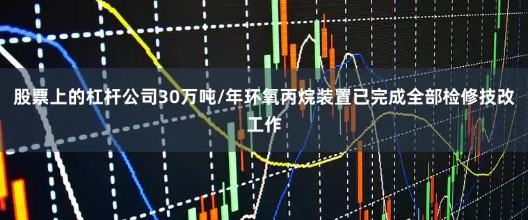 股票上的杠杆公司30万吨/年环氧丙烷装置已完成全部检修技改工作
