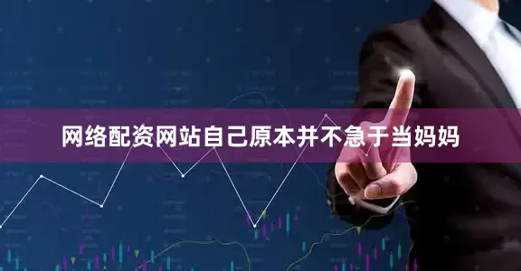网络配资网站自己原本并不急于当妈妈