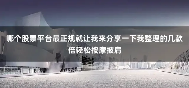 哪个股票平台最正规就让我来分享一下我整理的几款倍轻松按摩披肩
